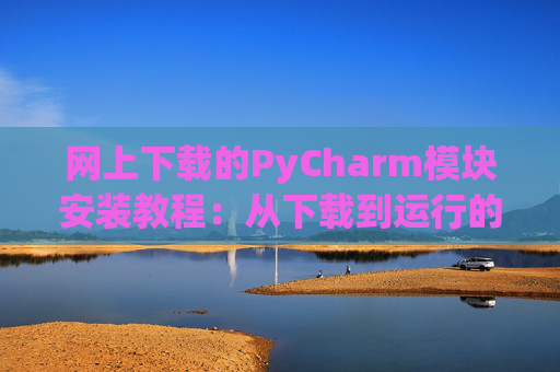 网上下载的PyCharm模块安装教程：从下载到运行的全流程